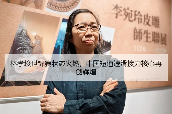 林孝埈世锦赛状态火热，中国短道速滑接力核心再创辉煌