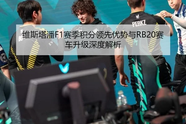 维斯塔潘F1赛季积分领先优势与RB20赛车升级深度解析