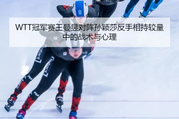 WTT冠军赛王曼昱对阵孙颖莎反手相持较量中的战术与心理
