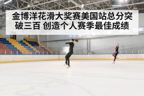 金博洋花滑大奖赛美国站总分突破三百 创造个人赛季最佳成绩