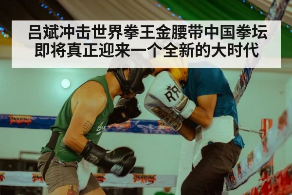 吕斌冲击世界拳王金腰带中国拳坛即将真正迎来一个全新的大时代