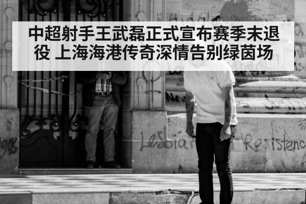中超射手王武磊正式宣布赛季末退役 上海海港传奇深情告别绿茵场