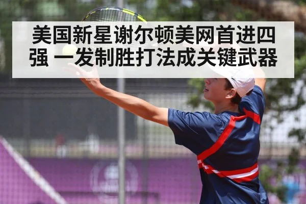 美国新星谢尔顿美网首进四强 一发制胜打法成关键武器
