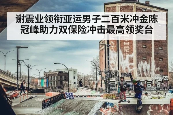 谢震业领衔亚运男子二百米冲金陈冠峰助力双保险冲击最高领奖台