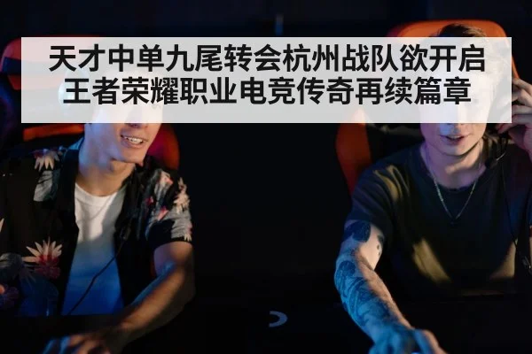 天才中单九尾转会杭州战队欲开启王者荣耀职业电竞传奇再续篇章