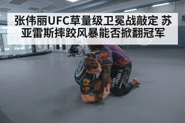 张伟丽UFC草量级卫冕战敲定 苏亚雷斯摔跤风暴能否掀翻冠军